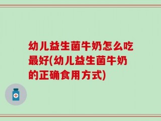幼儿益生菌牛奶怎么吃最好(幼儿益生菌牛奶的正确食用方式)
