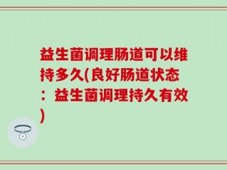 益生菌调理肠道可以维持多久(良好肠道状态：益生菌调理持久有效)