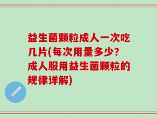 益生菌颗粒成人一次吃几片(每次用量多少？成人服用益生菌颗粒的规律详解)