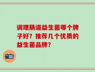 调理肠道益生菌哪个牌子好？推荐几个优质的益生菌品牌？