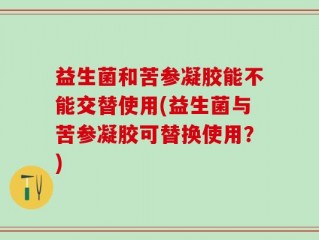 益生菌和苦参凝胶能不能交替使用(益生菌与苦参凝胶可替换使用？)
