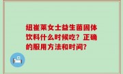 纽崔莱女士益生菌固体饮料什么时候吃？正确的服用方法和时间？