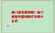 幽门益生菌四联？幽门螺旋杆菌四联疗法用什么药