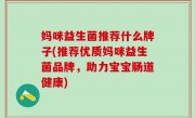 妈咪益生菌推荐什么牌子(推荐优质妈咪益生菌品牌，助力宝宝肠道健康)