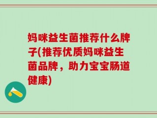 妈咪益生菌推荐什么牌子(推荐优质妈咪益生菌品牌，助力宝宝肠道健康)