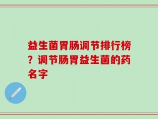 益生菌胃肠调节排行榜？调节肠胃益生菌的药名字
