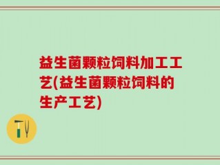 益生菌颗粒饲料加工工艺(益生菌颗粒饲料的生产工艺)