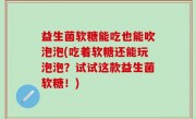 益生菌软糖能吃也能吹泡泡(吃着软糖还能玩泡泡？试试这款益生菌软糖！)