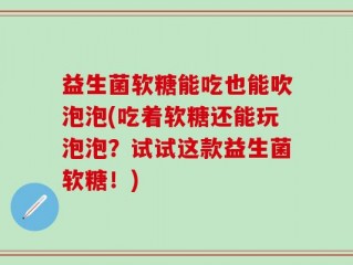 益生菌软糖能吃也能吹泡泡(吃着软糖还能玩泡泡？试试这款益生菌软糖！)