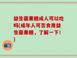 益生菌果糖成人可以吃吗(成年人可否食用益生菌果糖，了解一下！)