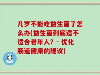几岁不能吃益生菌了怎么办(益生菌到底适不适合老年人？- 优化肠道健康的建议)