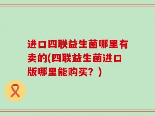 进口四联益生菌哪里有卖的(四联益生菌进口版哪里能购买？)