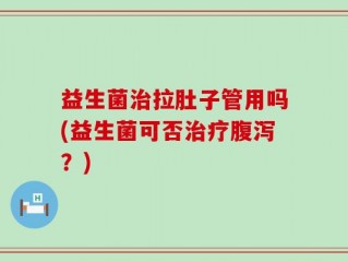 益生菌治拉肚子管用吗(益生菌可否治疗腹泻？)
