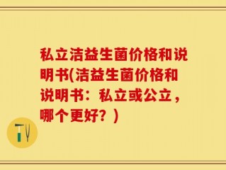 私立洁益生菌价格和说明书(洁益生菌价格和说明书：私立或公立，哪个更好？)