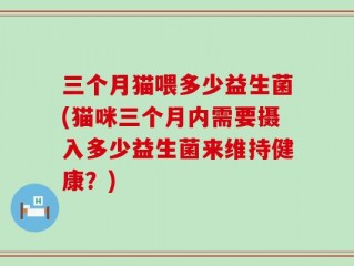 三个月猫喂多少益生菌(猫咪三个月内需要摄入多少益生菌来维持健康？)