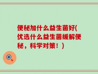 便秘加什么益生菌好(优选什么益生菌缓解便秘，科学对策！)