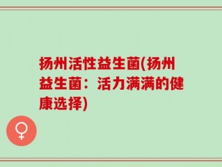 扬州活性益生菌(扬州益生菌：活力满满的健康选择)