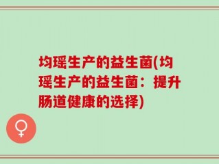 均瑶生产的益生菌(均瑶生产的益生菌：提升肠道健康的选择)