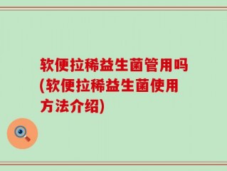 软便拉稀益生菌管用吗(软便拉稀益生菌使用方法介绍)