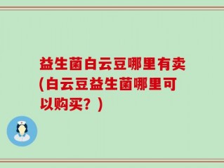 益生菌白云豆哪里有卖(白云豆益生菌哪里可以购买？)