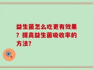 益生菌怎么吃更有效果？提高益生菌吸收率的方法？