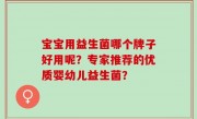 宝宝用益生菌哪个牌子好用呢？专家推荐的优质婴幼儿益生菌？
