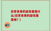 日常食用的益生菌是什么(日常食用的益生菌是啥？)