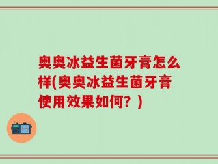 奥奥冰益生菌牙膏怎么样(奥奥冰益生菌牙膏使用效果如何？)