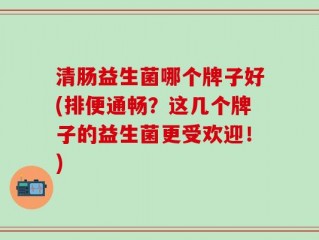 清肠益生菌哪个牌子好(排便通畅？这几个牌子的益生菌更受欢迎！)