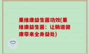 果维康益生菌功效(果维康益生菌：让肠道健康带来全身益处)