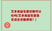 艾多美益生菌空腹可以吃吗(艾多美益生菌是否适合空腹使用？)