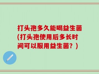 打头孢多久能喝益生菌(打头孢使用后多长时间可以服用益生菌？)