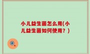小儿益生菌怎么用(小儿益生菌如何使用？)