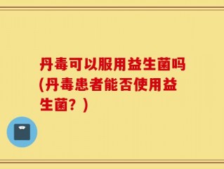丹毒可以服用益生菌吗(丹毒患者能否使用益生菌？)