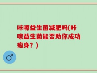 咔嚓益生菌减肥吗(咔嚓益生菌能否助你成功瘦身？)