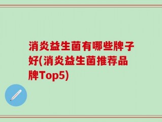 消炎益生菌有哪些牌子好(消炎益生菌推荐品牌Top5)
