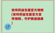 安琦莉益生菌官方视频(安琦莉益生菌官方宣传视频，守护肠道健康)