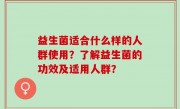 益生菌适合什么样的人群使用？了解益生菌的功效及适用人群？