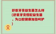 舒臣牙膏益生菌怎么样(舒臣牙膏搭配益生菌，为口腔健康加倍呵护)