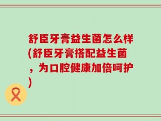 舒臣牙膏益生菌怎么样(舒臣牙膏搭配益生菌，为口腔健康加倍呵护)