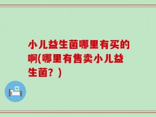 小儿益生菌哪里有买的啊(哪里有售卖小儿益生菌？)