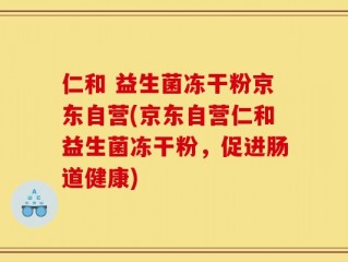 仁和 益生菌冻干粉京东自营(京东自营仁和益生菌冻干粉，促进肠道健康)