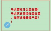 马犬要吃什么益生菌(马犬饮食需添加益生菌，如何选择最佳产品？)