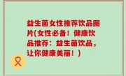 益生菌女性推荐饮品图片(女性必备！健康饮品推荐：益生菌饮品，让你健康美丽！)