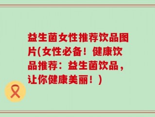 益生菌女性推荐饮品图片(女性必备！健康饮品推荐：益生菌饮品，让你健康美丽！)