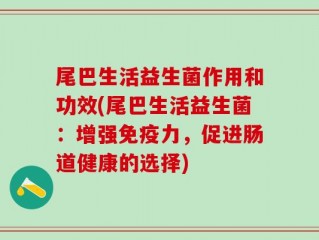 尾巴生活益生菌作用和功效(尾巴生活益生菌：增强免疫力，促进肠道健康的选择)
