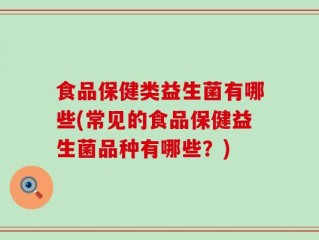 食品保健类益生菌有哪些(常见的食品保健益生菌品种有哪些？)