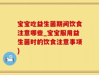 宝宝吃益生菌期间饮食注意哪些_宝宝服用益生菌时的饮食注意事项)