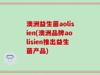 澳洲益生菌aolisien(澳洲品牌aolisien推出益生菌产品)