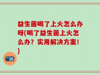 益生菌喝了上火怎么办呀(喝了益生菌上火怎么办？实用解决方案！)
